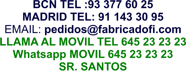 BCN TEL :93 377 60 25 MADRID TEL: 91 143 30 95 EMAIL: pedidos@fabricadofi.com LLAMA AL MOVIL TEL 645 23 23 23 Whatsapp MOVIL 645 23 23 23 SR. SANTOS